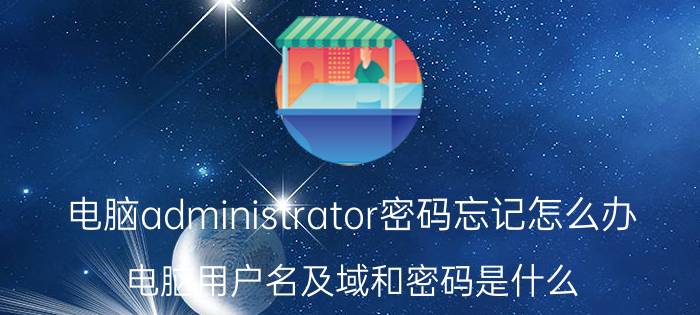 电脑administrator密码忘记怎么办 电脑用户名及域和密码是什么？